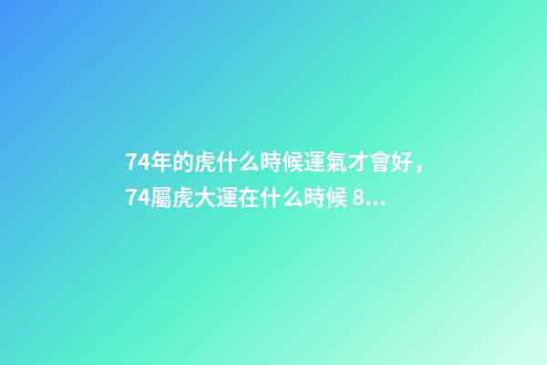 74年的虎什么時候運氣才會好，74屬虎大運在什么時候 86年屬虎多少歲走大運女，86年屬虎二次婚姻在幾歲-第1張-觀點-玄機派